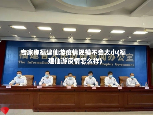 专家称福建仙游疫情规模不会太小(福建仙游疫情怎么样)