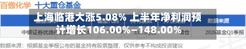 上海临港大涨5.08% 上半年净利润预计增长106.00%—148.00%