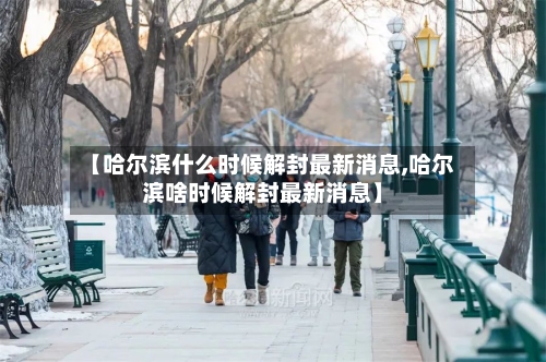 【哈尔滨什么时候解封最新消息,哈尔滨啥时候解封最新消息】-第2张图片