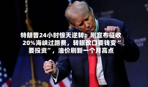 特朗普24小时惊天逆转：刚宣布征收20%海峡过路费，转眼改口要钱变“要投资”，油价刷新一个月高点