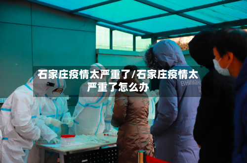 石家庄疫情太严重了/石家庄疫情太严重了怎么办-第3张图片