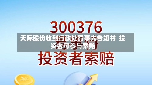 天际股份收到行政处罚事先告知书  投资者可参与索赔-第2张图片
