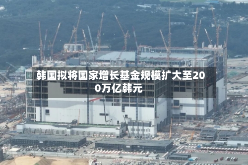 韩国拟将国家增长基金规模扩大至200万亿韩元-第2张图片