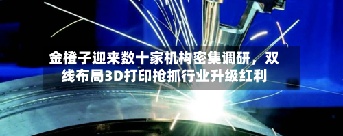 金橙子迎来数十家机构密集调研，双线布局3D打印抢抓行业升级红利-第2张图片
