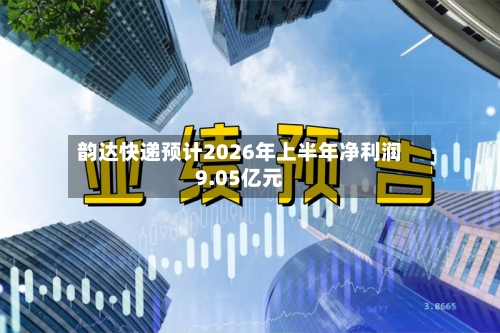 韵达快递预计2026年上半年净利润9.05亿元-第2张图片