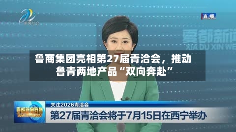 鲁商集团亮相第27届青洽会，推动鲁青两地产品“双向奔赴”