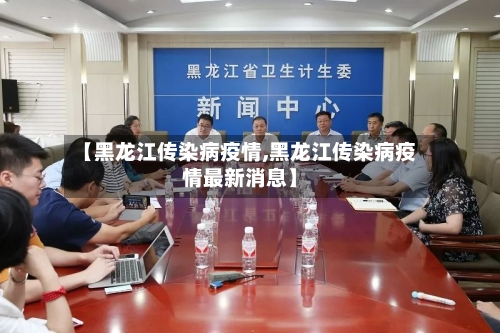 【黑龙江传染病疫情,黑龙江传染病疫情最新消息】