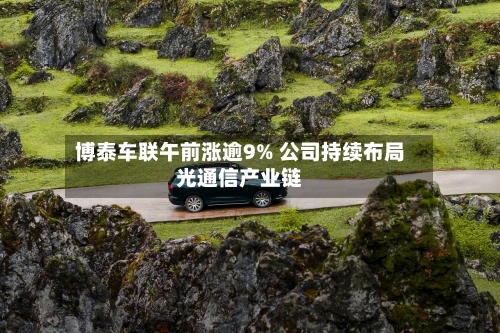 博泰车联午前涨逾9% 公司持续布局光通信产业链