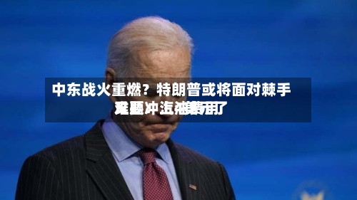 中东战火重燃？特朗普或将面对棘手难题：汽油费用又要冲上4美元了