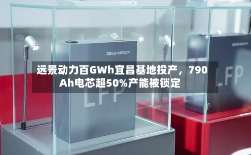 远景动力百GWh宜昌基地投产	，790Ah电芯超50%产能被锁定-第2张图片