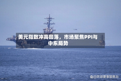 美元指数冲高回落，市场聚焦PPI与中东局势-第3张图片