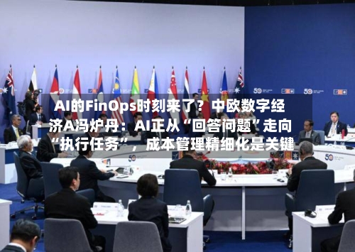 AI的FinOps时刻来了？中欧数字经济A冯炉丹：AI正从“回答问题”走向“执行任务”，成本管理精细化是关键