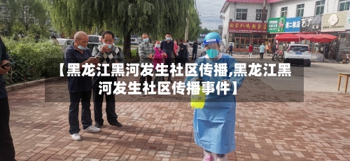 【黑龙江黑河发生社区传播,黑龙江黑河发生社区传播事件】-第3张图片