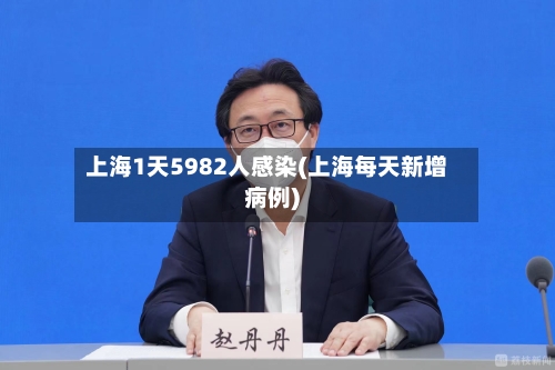 上海1天5982人感染(上海每天新增病例)-第2张图片