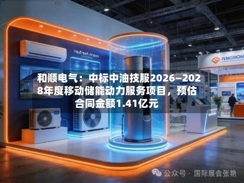 和顺电气：中标中油技服2026—2028年度移动储能动力服务项目，预估合同金额1.41亿元