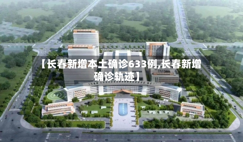 【长春新增本土确诊633例,长春新增确诊轨迹】