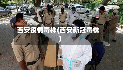 西安疫情毒株(西安新冠毒株)