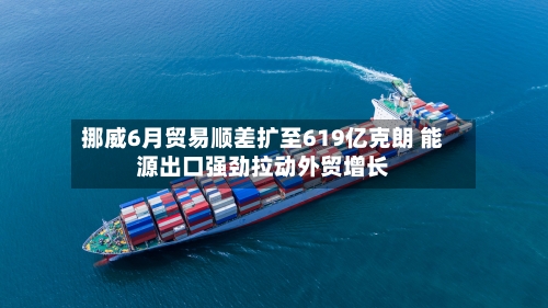 挪威6月贸易顺差扩至619亿克朗 能源出口强劲拉动外贸增长-第2张图片