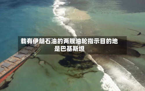 载有伊朗石油的两艘油轮指示目的地是巴基斯坦