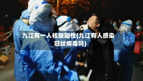 九江有一人核酸阳性(九江有人感染冠状病毒吗)-第2张图片