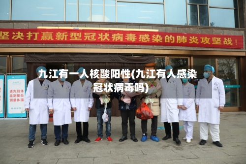 九江有一人核酸阳性(九江有人感染冠状病毒吗)