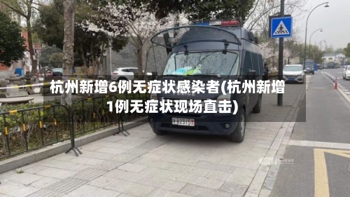 杭州新增6例无症状感染者(杭州新增1例无症状现场直击)-第3张图片