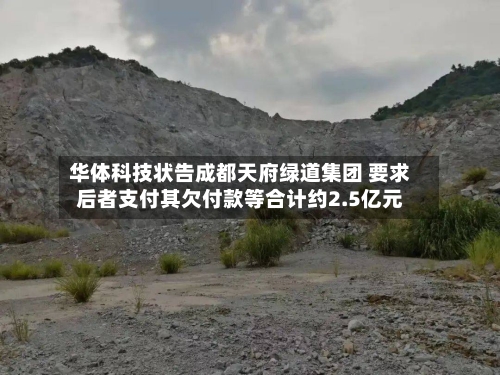华体科技状告成都天府绿道集团 要求后者支付其欠付款等合计约2.5亿元-第3张图片