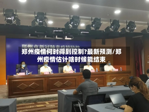 郑州疫情何时得到控制?最新预测/郑州疫情估计啥时候能结束