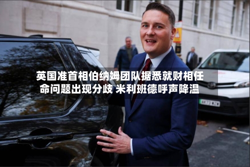 英国准首相伯纳姆团队据悉就财相任命问题出现分歧 米利班德呼声降温
