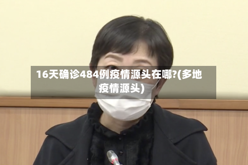 16天确诊484例疫情源头在哪?(多地疫情源头)