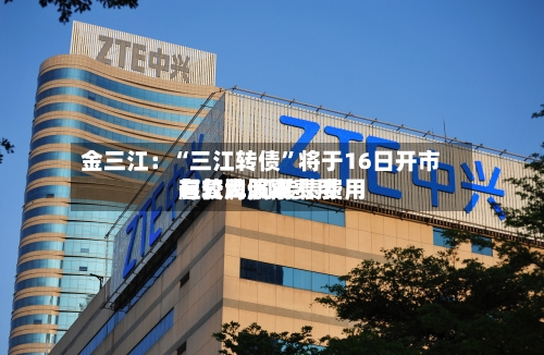 金三江：“三江转债”将于16日开市起复牌 可转债费用与公司股票费用有较大偏离