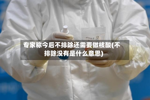 专家称今后不排除还需要做核酸(不排除没有是什么意思)-第3张图片
