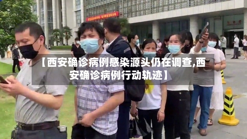 【西安确诊病例感染源头仍在调查,西安确诊病例行动轨迹】