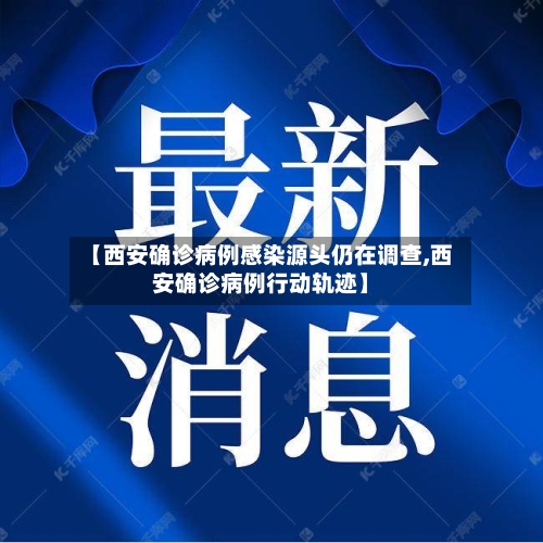 【西安确诊病例感染源头仍在调查,西安确诊病例行动轨迹】-第3张图片