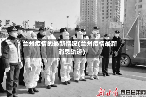 兰州疫情的最新情况(兰州疫情最新消息轨迹)