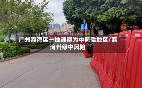 广州荔湾区一地调整为中风险地区/荔湾升级中风险-第2张图片