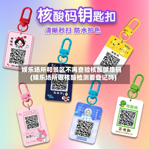 娱乐场所和景区不再查验核酸健康码(娱乐场所做核酸检测要登记吗)-第3张图片