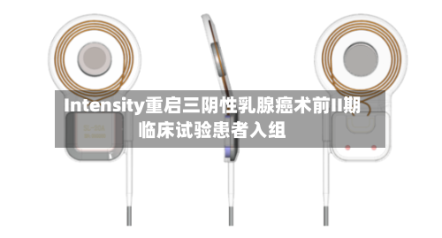 Intensity重启三阴性乳腺癌术前II期临床试验患者入组-第3张图片