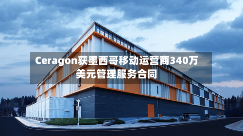 Ceragon获墨西哥移动运营商340万美元管理服务合同-第2张图片