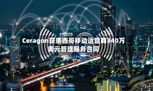 Ceragon获墨西哥移动运营商340万美元管理服务合同