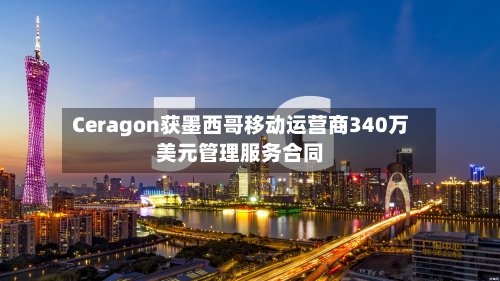 Ceragon获墨西哥移动运营商340万美元管理服务合同-第3张图片