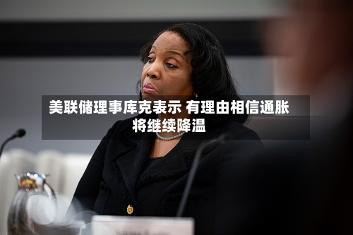 美联储理事库克表示 有理由相信通胀将继续降温