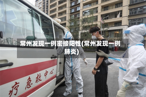 常州发现一例密接阳性(常州发现一例肺炎)