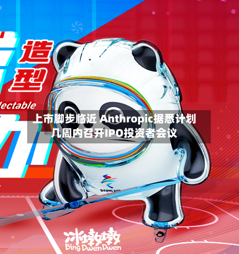 上市脚步临近 Anthropic据悉计划几周内召开IPO投资者会议