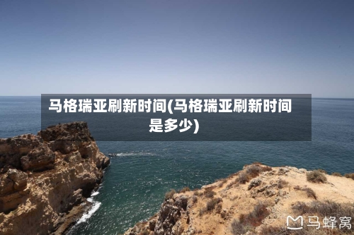 马格瑞亚刷新时间(马格瑞亚刷新时间是多少)