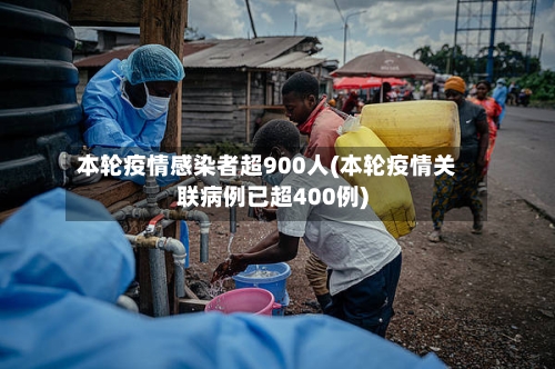本轮疫情感染者超900人(本轮疫情关联病例已超400例)