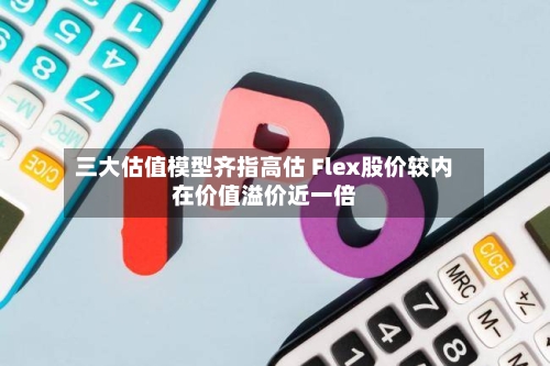三大估值模型齐指高估 Flex股价较内在价值溢价近一倍-第2张图片