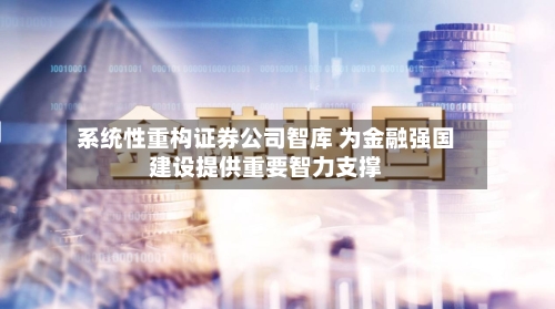 系统性重构证券公司智库 为金融强国建设提供重要智力支撑-第3张图片