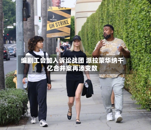 编剧工会加入诉讼战团 派拉蒙华纳千亿合并案再添变数