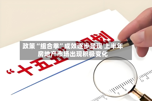 政策“组合拳”成效逐步显现 上半年房地产市场出现积极变化-第3张图片